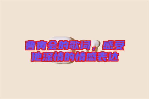 曹寅會(huì)的歌詞，感受他深情的情感表達(dá)