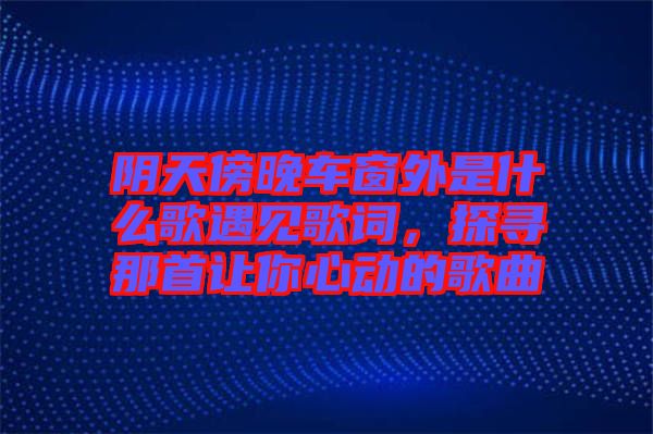 陰天傍晚車窗外是什么歌遇見歌詞，探尋那首讓你心動的歌曲