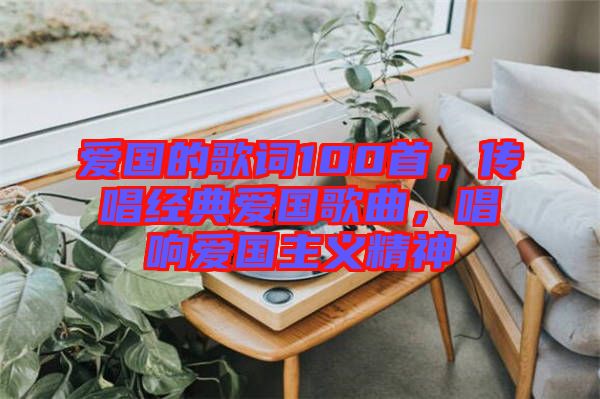 愛國的歌詞100首，傳唱經(jīng)典愛國歌曲，唱響愛國主義精神