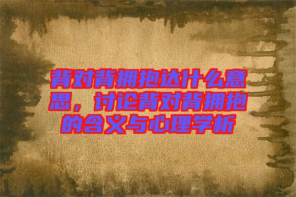 背對背擁抱達(dá)什么意思，討論背對背擁抱的含義與心理學(xué)析
