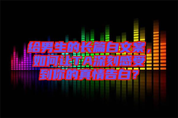 給男生的長(zhǎng)篇白文案，如何讓TA深刻感受到你的真情告白？