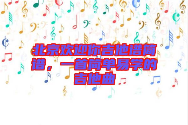 北京歡迎你吉他譜簡(jiǎn)譜，一首簡(jiǎn)單易學(xué)的吉他曲