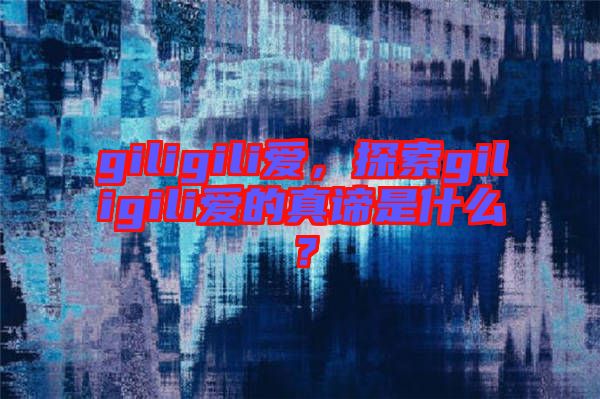 giligili愛，探索giligili愛的真諦是什么？