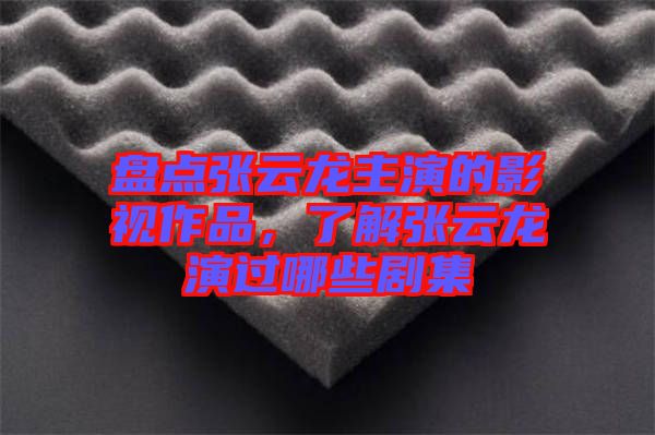 盤點張云龍主演的影視作品，了解張云龍演過哪些劇集