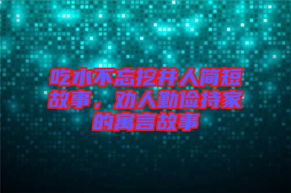 吃水不忘挖井人簡短故事，勸人勤儉持家的寓言故事