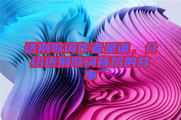 送別歌詞作者是誰，介紹送別歌詞背后的故事