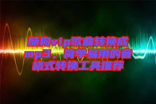 酷狗vip歌曲轉(zhuǎn)換成mp3，簡單易用的音格式轉(zhuǎn)換工具推薦