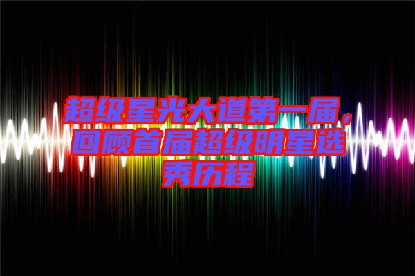 超級星光大道第一屆，回顧首屆超級明星選秀歷程
