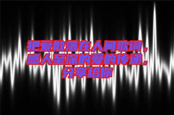 把愛(ài)散落在人間歌詞，感人至深的愛(ài)的傳遞，分享給你
