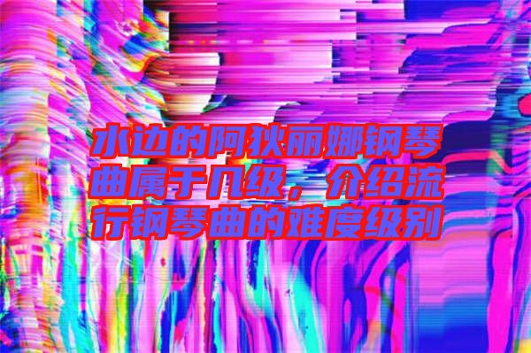 水邊的阿狄麗娜鋼琴曲屬于幾級，介紹流行鋼琴曲的難度級別