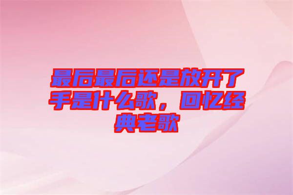 最后最后還是放開了手是什么歌，回憶經(jīng)典老歌