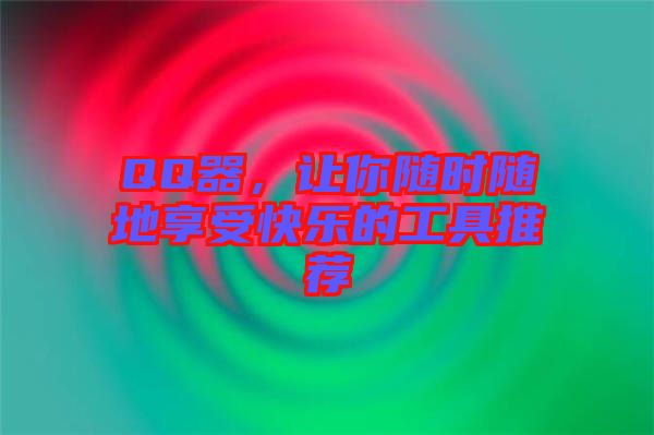 QQ器，讓你隨時(shí)隨地享受快樂(lè)的工具推薦