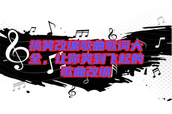 搞笑改編歌曲歌詞大全，讓你笑到飛起的歌曲改編