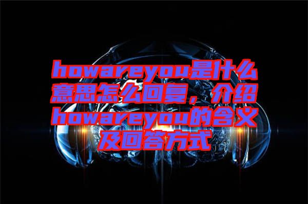 howareyou是什么意思怎么回復(fù)，介紹howareyou的含義及回答方式