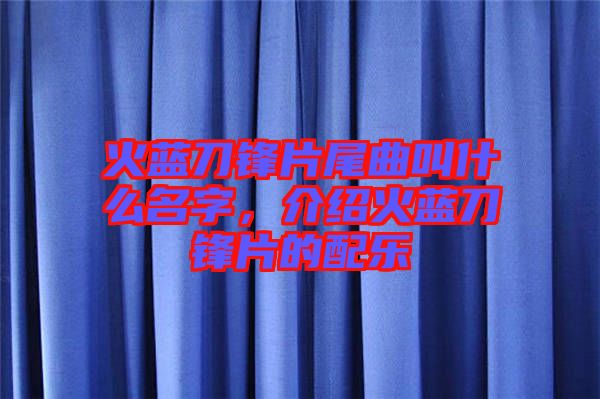 火藍(lán)刀鋒片尾曲叫什么名字，介紹火藍(lán)刀鋒片的配樂(lè)