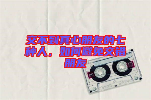 交不到真心朋友的七種人，如何避免交錯朋友