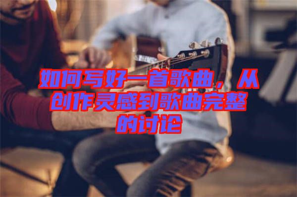 如何寫好一首歌曲，從創(chuàng)作靈感到歌曲完整的討論