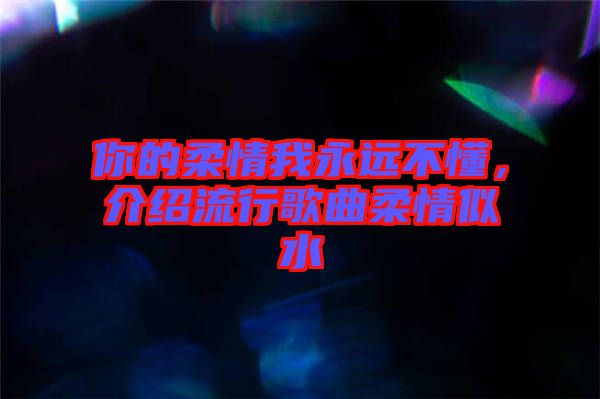 你的柔情我永遠(yuǎn)不懂，介紹流行歌曲柔情似水
