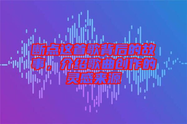 斷點(diǎn)這首歌背后的故事，介紹歌曲創(chuàng)作的靈感來源