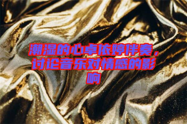 潮濕的心卓依婷伴奏，討論音樂對情感的影響