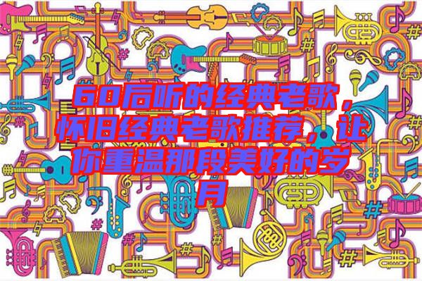 60后聽的經(jīng)典老歌，懷舊經(jīng)典老歌推薦，讓你重溫那段美好的歲月