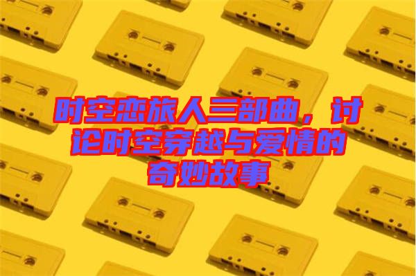 時(shí)空戀旅人三部曲，討論時(shí)空穿越與愛(ài)情的奇妙故事