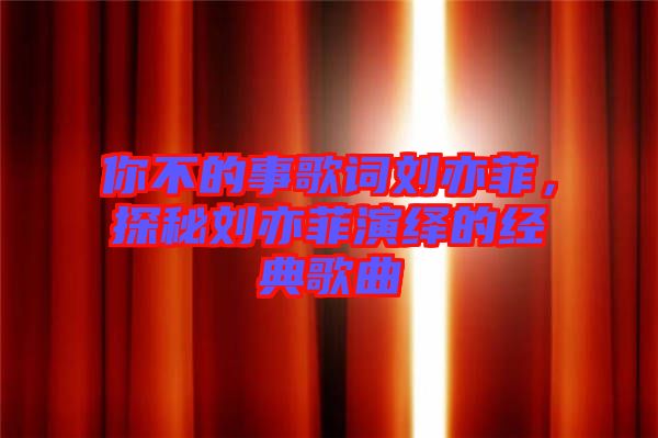 你不的事歌詞劉亦菲，探秘劉亦菲演繹的經(jīng)典歌曲