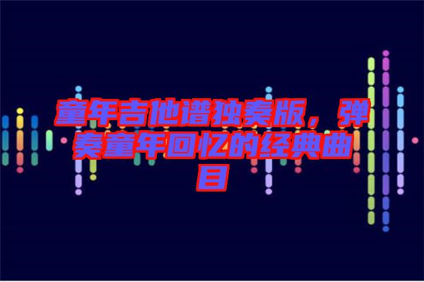 童年吉他譜獨奏版，彈奏童年回憶的經(jīng)典曲目