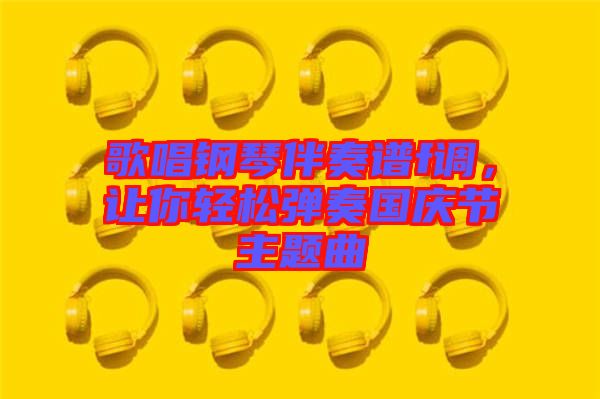 歌唱鋼琴伴奏譜f調(diào)，讓你輕松彈奏國(guó)慶節(jié)主題曲