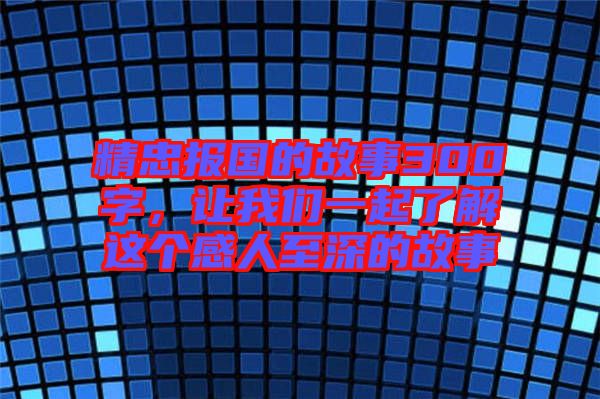精忠報(bào)國(guó)的故事300字，讓我們一起了解這個(gè)感人至深的故事