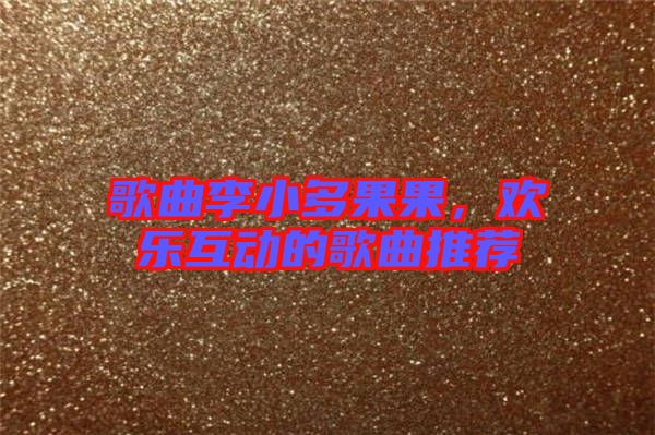 歌曲李小多果果，歡樂互動的歌曲推薦