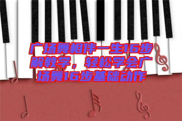 廣場舞相伴一生16步解教學(xué)，輕松學(xué)會廣場舞16步基礎(chǔ)動作