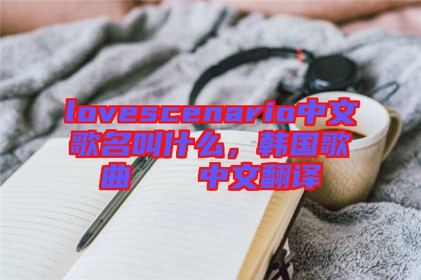 lovescenario中文歌名叫什么，韓國歌曲????中文翻譯