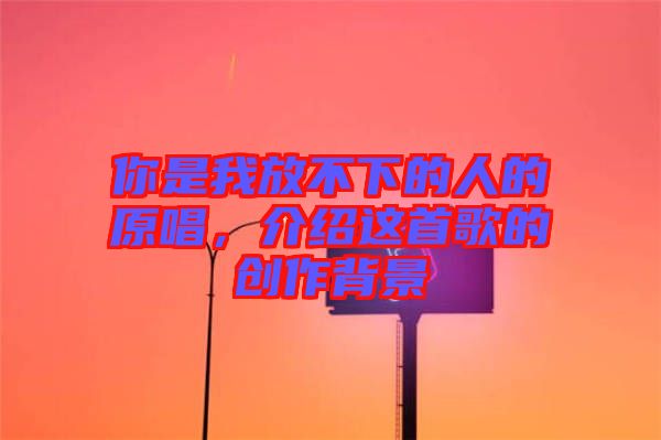 你是我放不下的人的原唱，介紹這首歌的創(chuàng)作背景