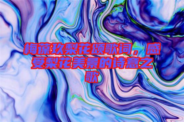 梅葆玖梨花頌歌詞，感受梨花美景的詩意之歌