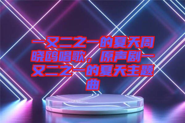 一又二之一的夏天周曉鷗唱歌，原聲劇一又二之一的夏天主題曲