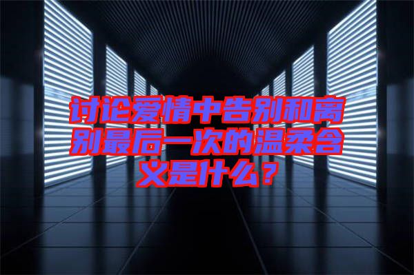 討論愛情中告別和離別最后一次的溫柔含義是什么？