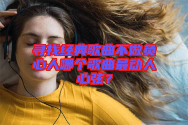 尋找經(jīng)典歌曲不做負(fù)心人哪個(gè)歌曲最動(dòng)人心弦？