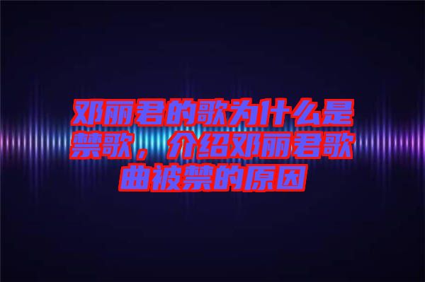 鄧麗君的歌為什么是禁歌，介紹鄧麗君歌曲被禁的原因