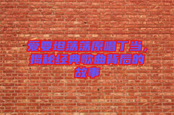 愛(ài)要坦蕩蕩原唱丁當(dāng)，揭秘經(jīng)典歌曲背后的故事