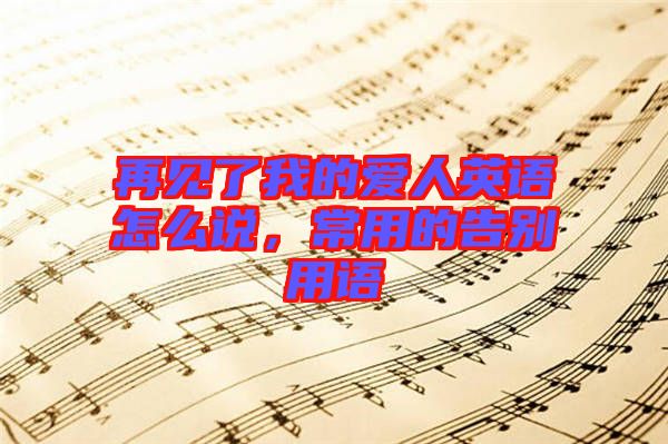 再見(jiàn)了我的愛(ài)人英語(yǔ)怎么說(shuō)，常用的告別用語(yǔ)