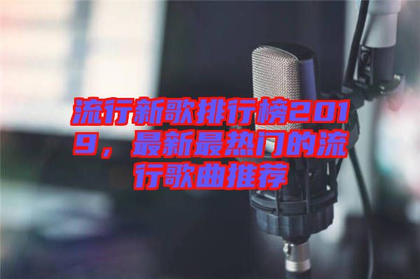 流行新歌排行榜2019，最新最熱門的流行歌曲推薦