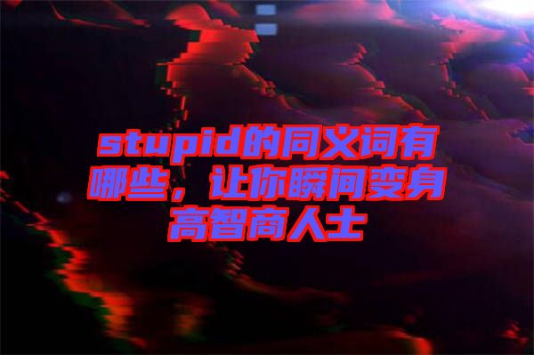 stupid的同義詞有哪些，讓你瞬間變身高智商人士
