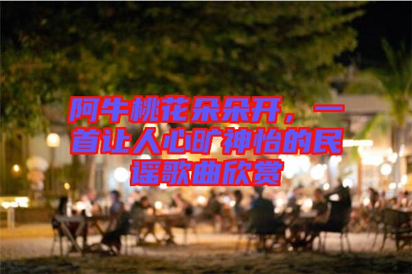 阿牛桃花朵朵開(kāi)，一首讓人心曠神怡的民謠歌曲欣賞