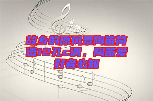 故鄉(xiāng)的原風(fēng)景陶笛簡譜12孔c調(diào)，陶笛愛好者必知