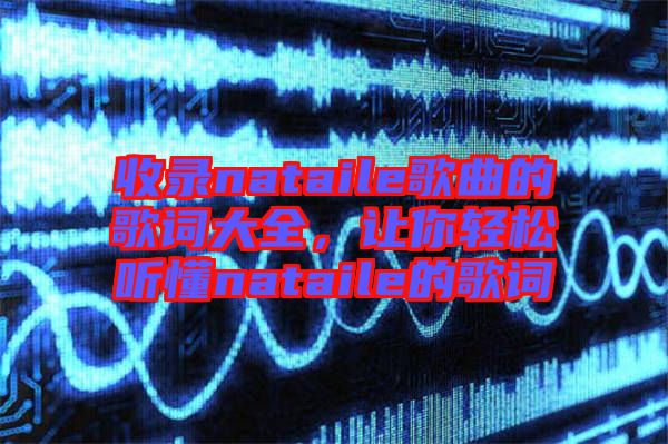 收錄nataile歌曲的歌詞大全，讓你輕松聽(tīng)懂nataile的歌詞