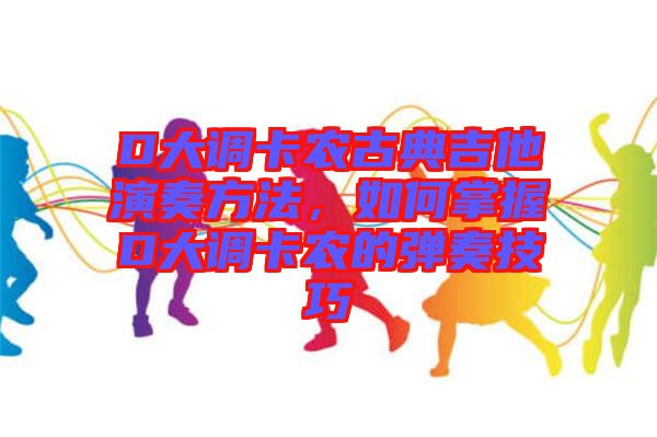 D大調(diào)卡農(nóng)古典吉他演奏方法，如何掌握D大調(diào)卡農(nóng)的彈奏技巧
