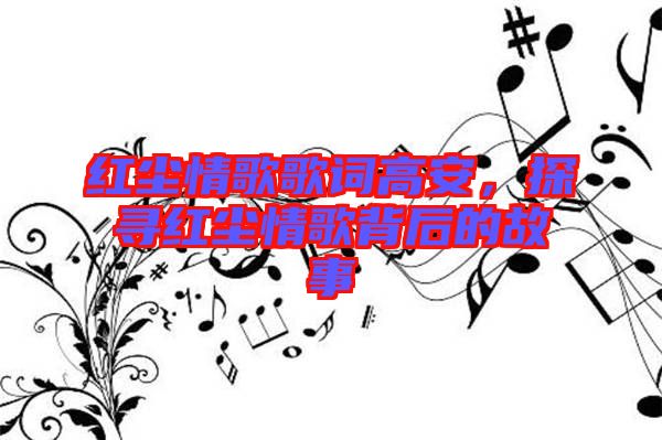 紅塵情歌歌詞高安，探尋紅塵情歌背后的故事