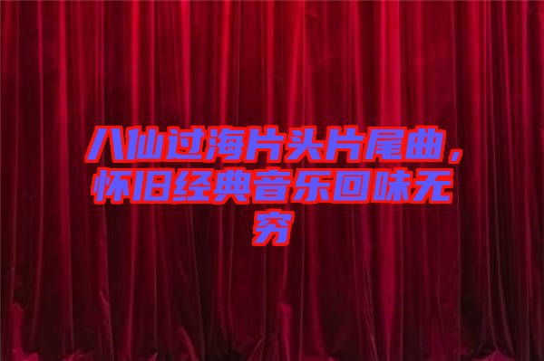 八仙過海片頭片尾曲，懷舊經(jīng)典音樂回味無窮