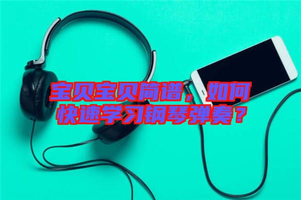 寶貝寶貝簡譜，如何快速學習鋼琴彈奏？